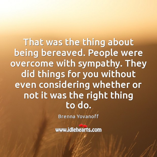 That was the thing about being bereaved. People were overcome with sympathy. Brenna Yovanoff Picture Quote