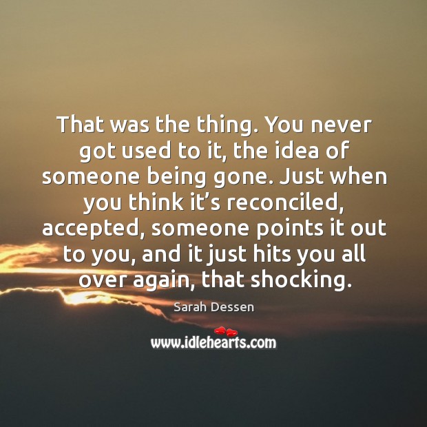 That was the thing. You never got used to it, the idea of someone being gone. Image