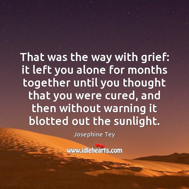 That was the way with grief: it left you alone for months Josephine Tey Picture Quote