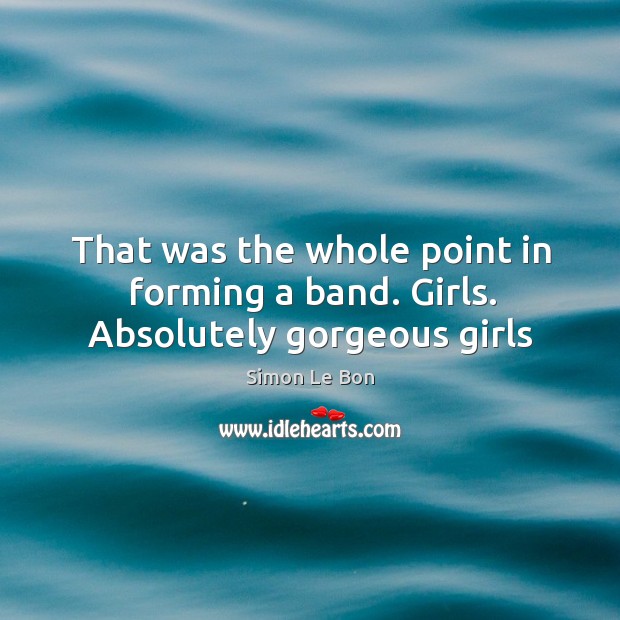 That was the whole point in forming a band. Girls. Absolutely gorgeous girls Simon Le Bon Picture Quote