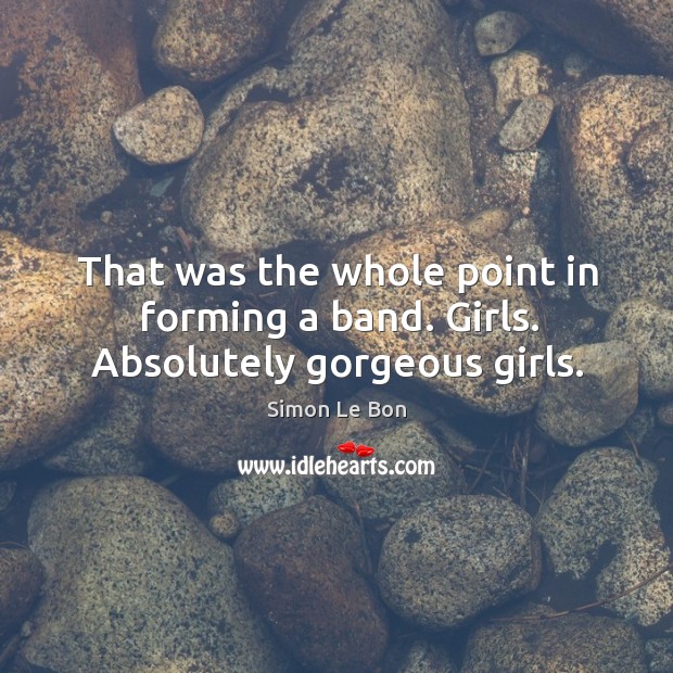 That was the whole point in forming a band. Girls. Absolutely gorgeous girls. Simon Le Bon Picture Quote