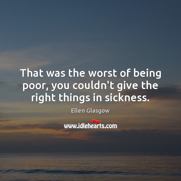 That was the worst of being poor, you couldn’t give the right things in sickness. Ellen Glasgow Picture Quote