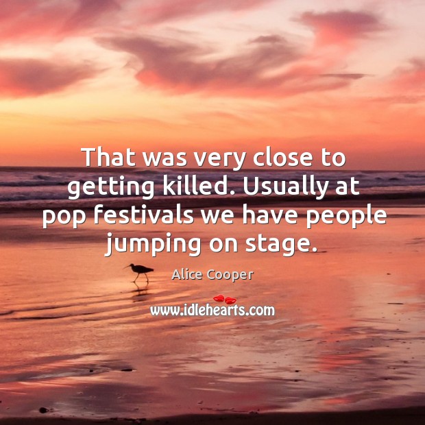 That was very close to getting killed. Usually at pop festivals we Alice Cooper Picture Quote