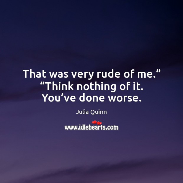 That was very rude of me.” “Think nothing of it. You’ve done worse. Julia Quinn Picture Quote