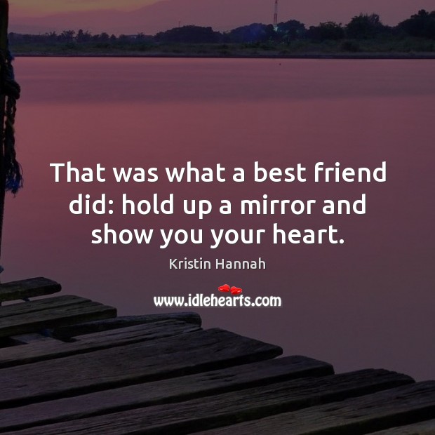 That was what a best friend did: hold up a mirror and show you your heart. Kristin Hannah Picture Quote