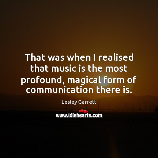 That was when I realised that music is the most profound, magical Lesley Garrett Picture Quote
