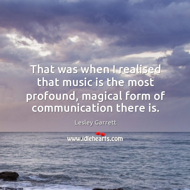 That was when I realised that music is the most profound, magical form of communication there is. Lesley Garrett Picture Quote
