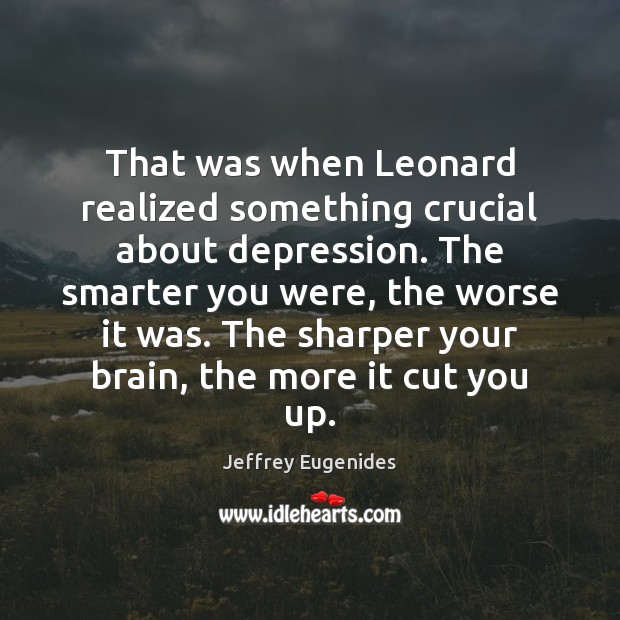 That was when Leonard realized something crucial about depression. The smarter you Jeffrey Eugenides Picture Quote