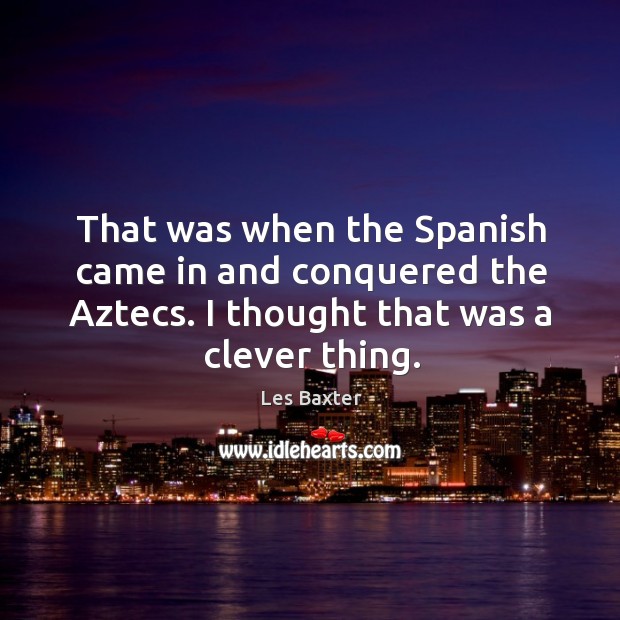 That was when the spanish came in and conquered the aztecs. I thought that was a clever thing. Les Baxter Picture Quote