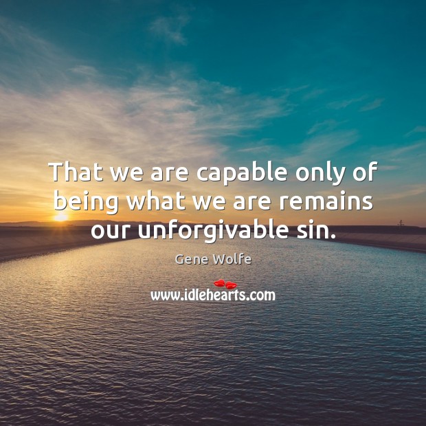 That we are capable only of being what we are remains our unforgivable sin. Image