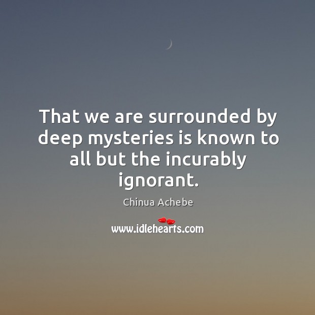 That we are surrounded by deep mysteries is known to all but the incurably ignorant. Chinua Achebe Picture Quote