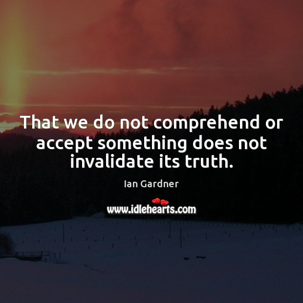That we do not comprehend or accept something does not invalidate its truth. Ian Gardner Picture Quote
