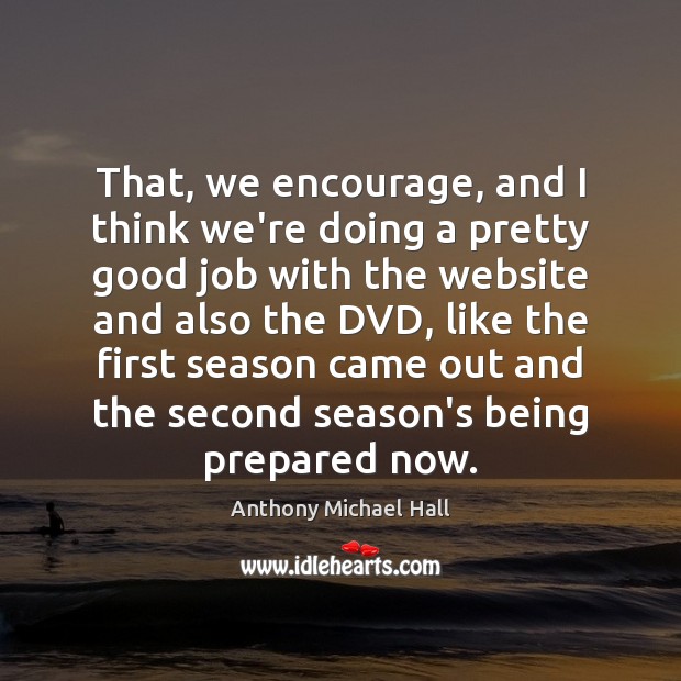 That, we encourage, and I think we’re doing a pretty good job Anthony Michael Hall Picture Quote