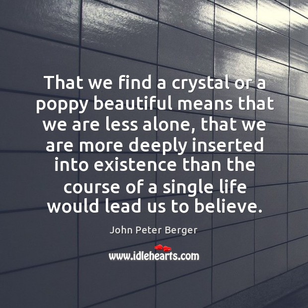 That we find a crystal or a poppy beautiful means that we are less alone John Peter Berger Picture Quote