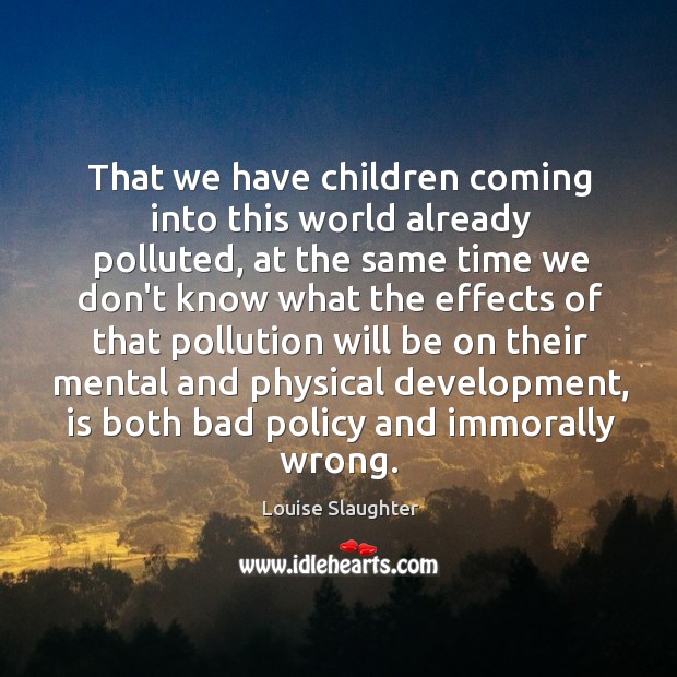 That we have children coming into this world already polluted, at the Louise Slaughter Picture Quote