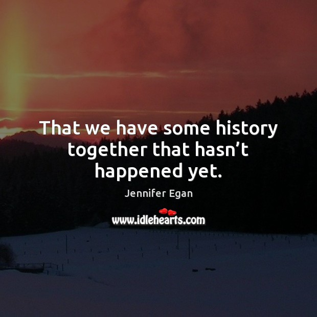 That we have some history together that hasn’t happened yet. Jennifer Egan Picture Quote