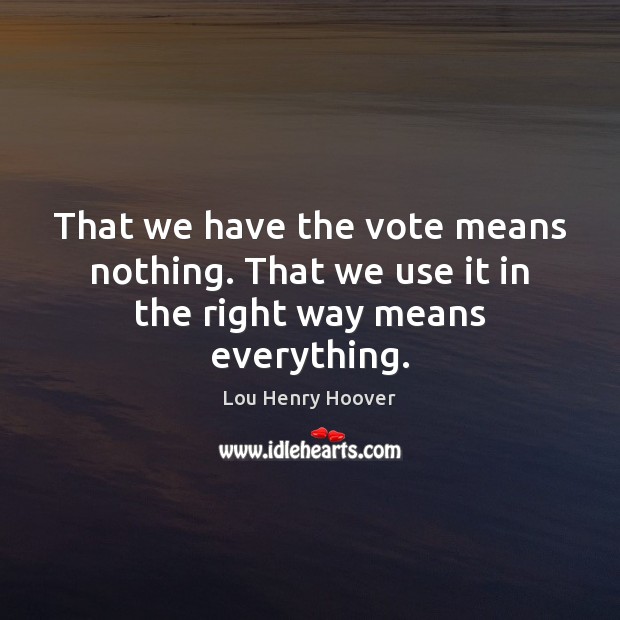 That we have the vote means nothing. That we use it in the right way means everything. Lou Henry Hoover Picture Quote