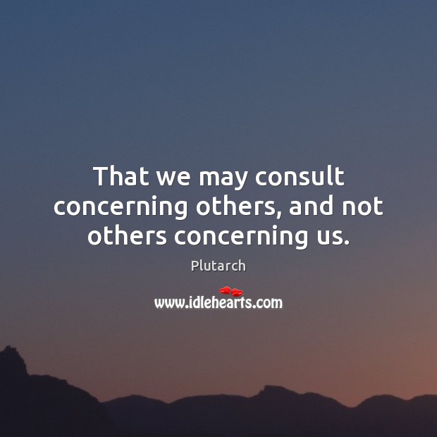 That we may consult concerning others, and not others concerning us. Plutarch Picture Quote