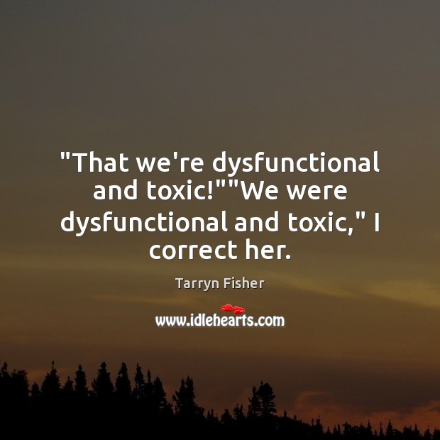 “That we’re dysfunctional and toxic!””We were dysfunctional and toxic,” I correct her. Tarryn Fisher Picture Quote