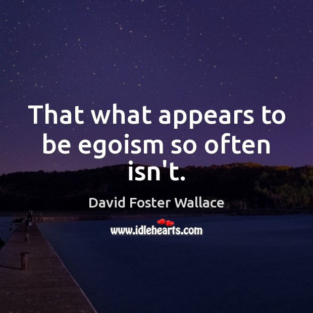That what appears to be egoism so often isn’t. David Foster Wallace Picture Quote