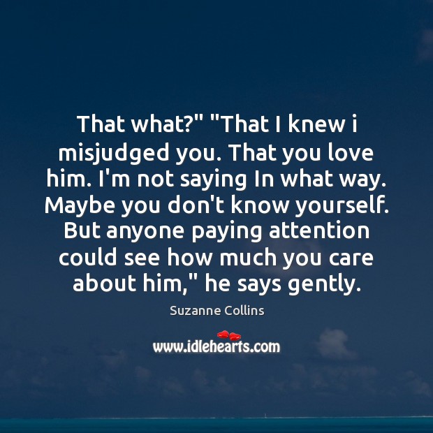 That what?” “That I knew i misjudged you. That you love him. Suzanne Collins Picture Quote