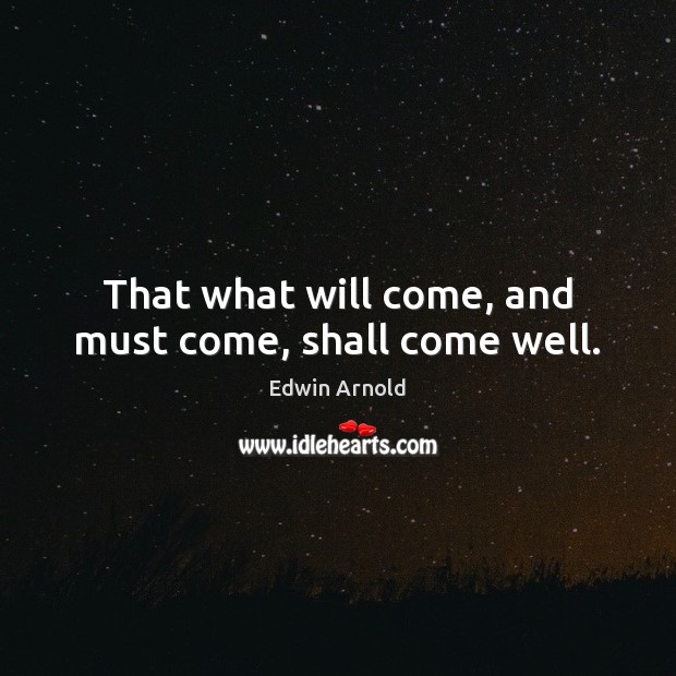 That what will come, and must come, shall come well. Edwin Arnold Picture Quote