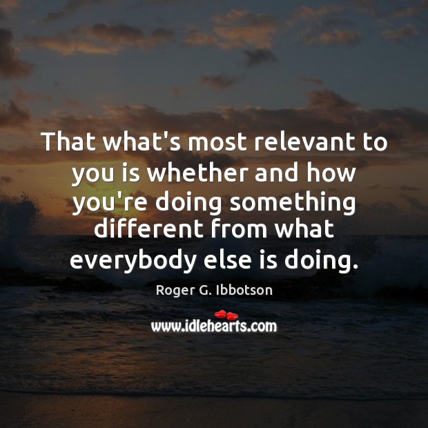 That what’s most relevant to you is whether and how you’re doing Image