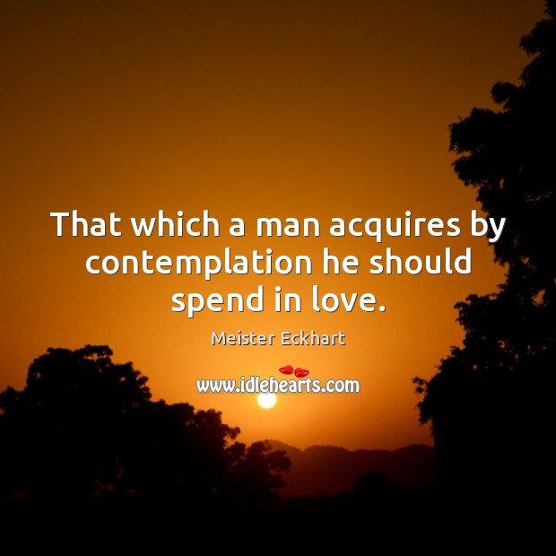 That which a man acquires by contemplation he should spend in love. Meister Eckhart Picture Quote