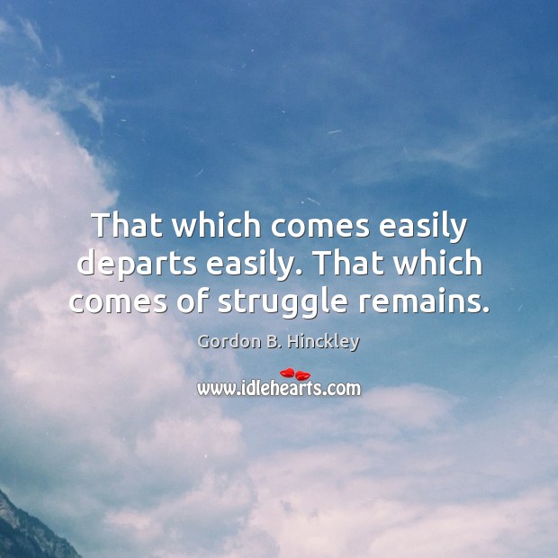 That which comes easily departs easily. That which comes of struggle remains. Gordon B. Hinckley Picture Quote