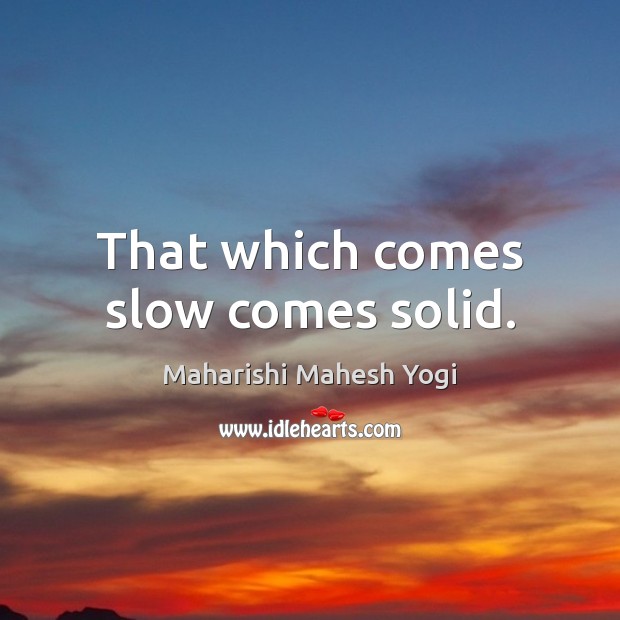 That which comes slow comes solid. Image