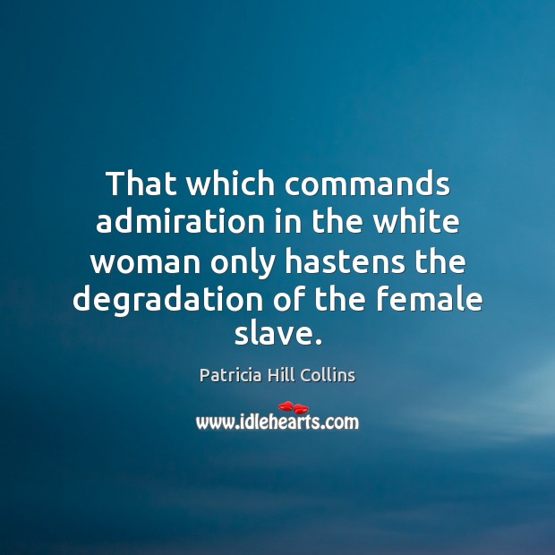 That which commands admiration in the white woman only hastens the degradation Patricia Hill Collins Picture Quote