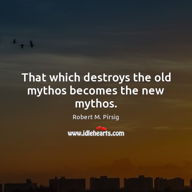That which destroys the old mythos becomes the new mythos. Robert M. Pirsig Picture Quote