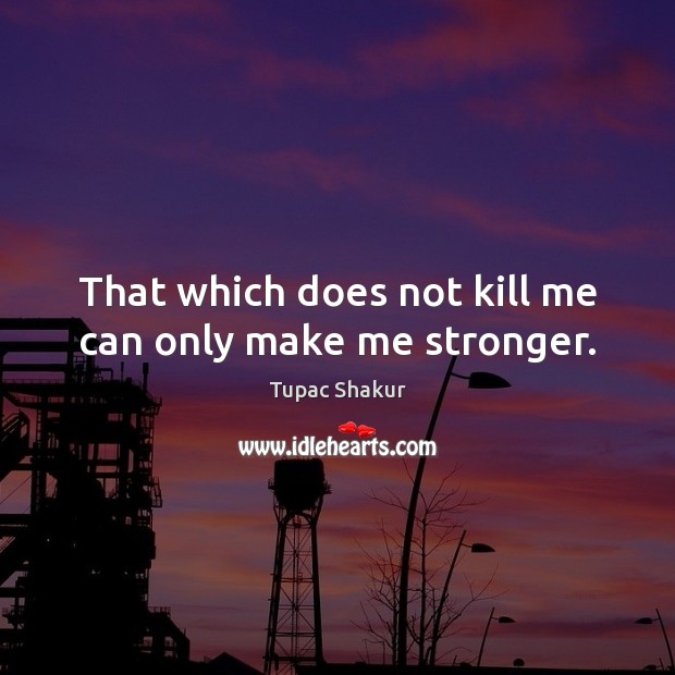 That which does not kill me can only make me stronger. Tupac Shakur Picture Quote