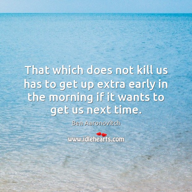 That which does not kill us has to get up extra early Image