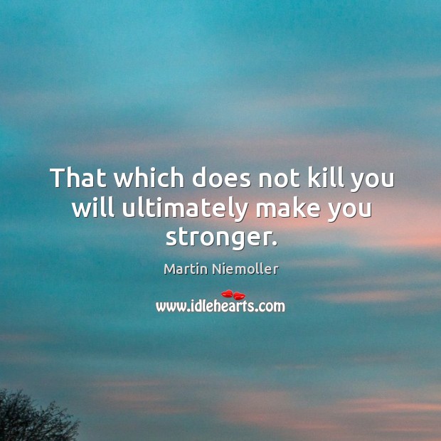 That which does not kill you will ultimately make you stronger. Martin Niemoller Picture Quote