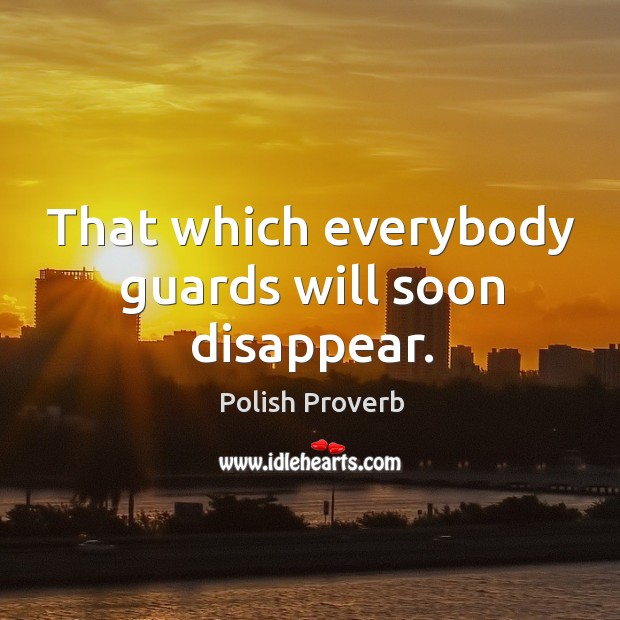 That which everybody guards will soon disappear. Image