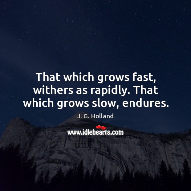 That which grows fast, withers as rapidly. That which grows slow, endures. Image
