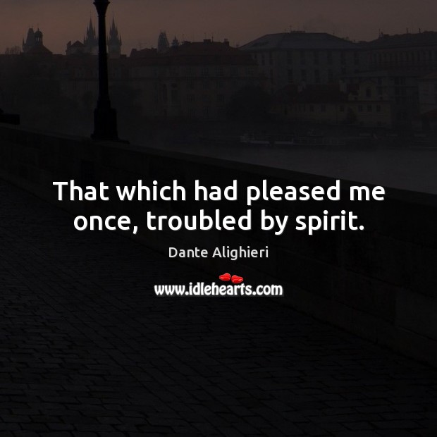 That which had pleased me once, troubled by spirit. Dante Alighieri Picture Quote