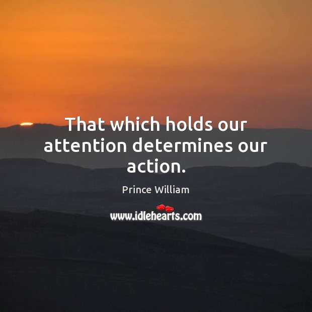 That which holds our attention determines our action. Prince William Picture Quote