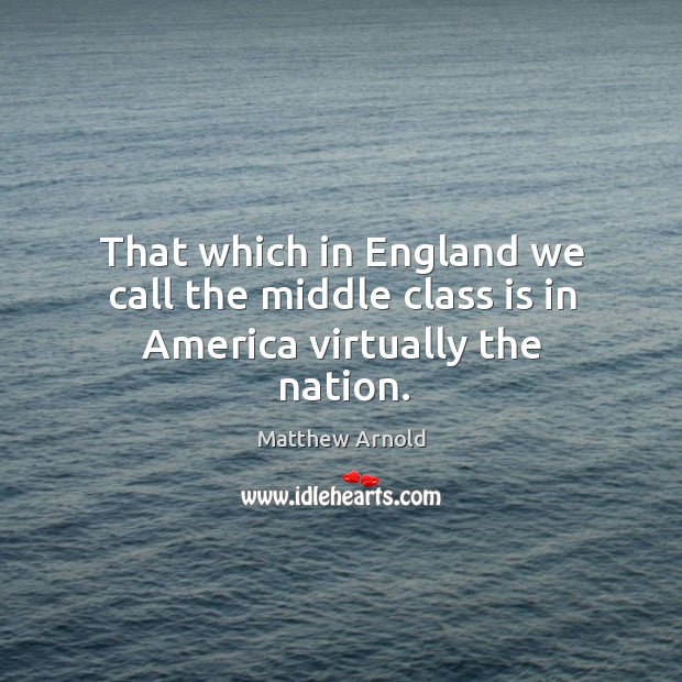 That which in England we call the middle class is in America virtually the nation. Matthew Arnold Picture Quote