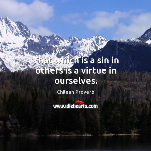 That which is a sin in others is a virtue in ourselves. Chilean Proverbs Image