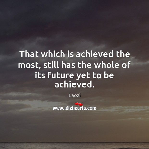 That which is achieved the most, still has the whole of its future yet to be achieved. Image