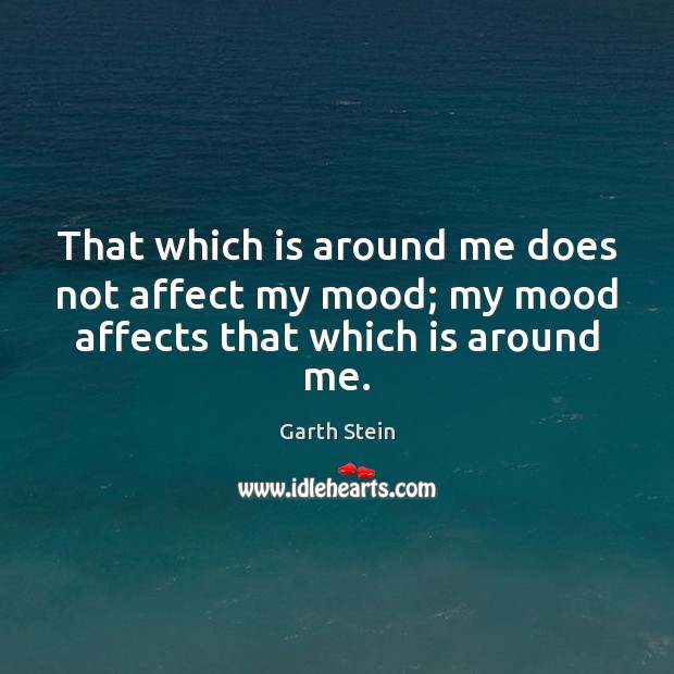 That which is around me does not affect my mood; my mood affects that which is around me. Garth Stein Picture Quote