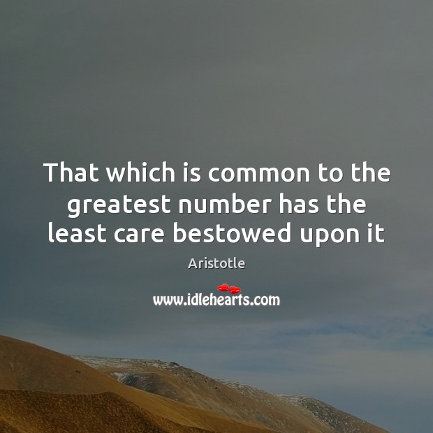 That which is common to the greatest number has the least care bestowed upon it Aristotle Picture Quote