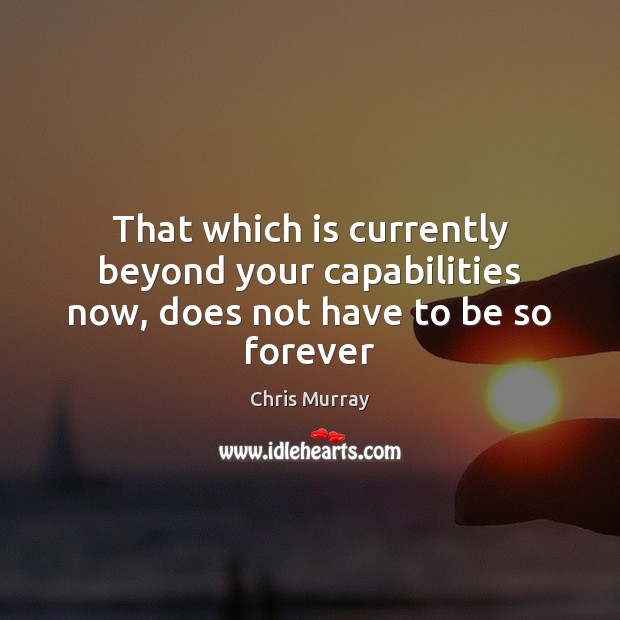 That which is currently beyond your capabilities now, does not have to be so forever Chris Murray Picture Quote