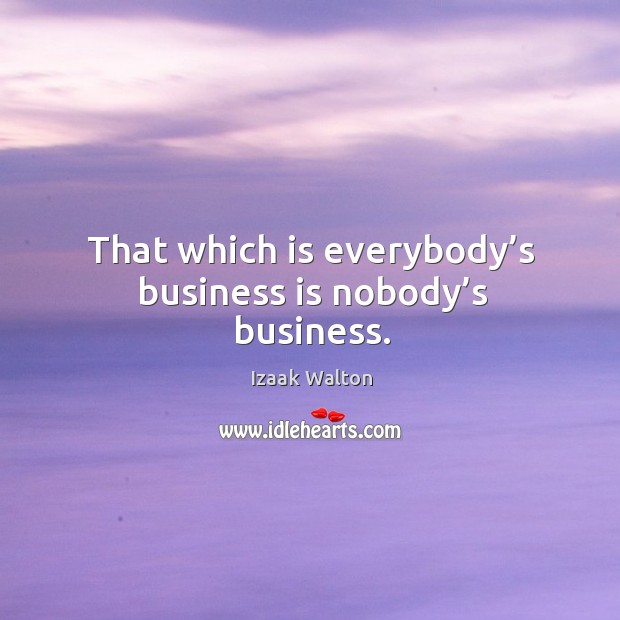 That which is everybody’s business is nobody’s business. Izaak Walton Picture Quote