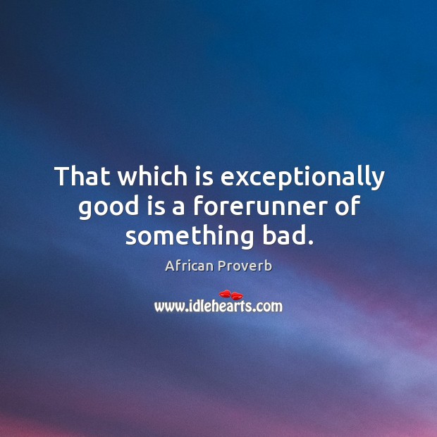 That which is exceptionally good is a forerunner of something bad. Image