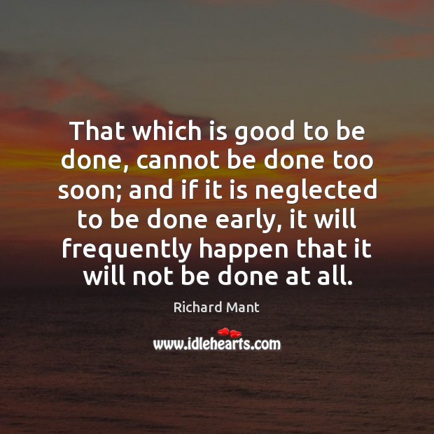 That which is good to be done, cannot be done too soon; Richard Mant Picture Quote