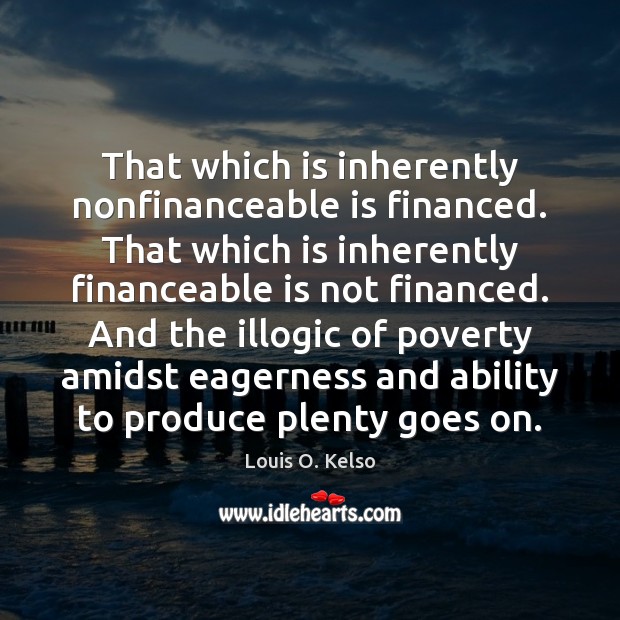 That which is inherently nonfinanceable is financed. That which is inherently financeable Louis O. Kelso Picture Quote