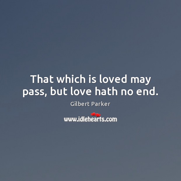 That which is loved may pass, but love hath no end. Gilbert Parker Picture Quote